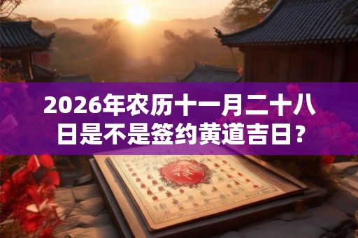 2026年农历十一月二十八日是不是签约黄道吉日？