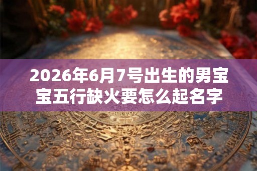 2026年6月7号出生的男宝宝五行缺火要怎么起名字