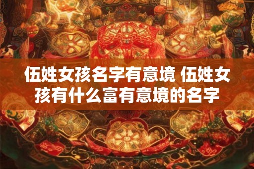 伍姓女孩名字有意境 伍姓女孩有什么富有意境的名字 伍姓女孩名字有意境 伍姓女孩有什么富有意境的名字