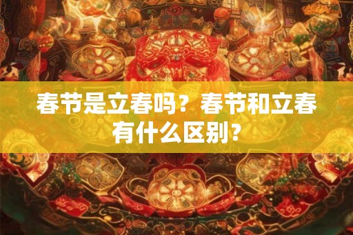 春节是立春吗？春节和立春有什么区别？