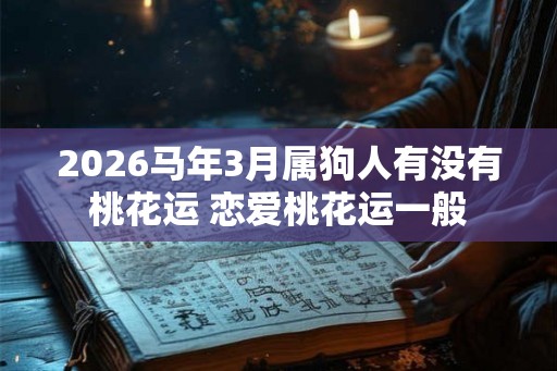 2026马年3月属狗人有没有桃花运 恋爱桃花运一般