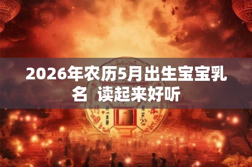 2026年农历5月出生宝宝乳名  读起来好听