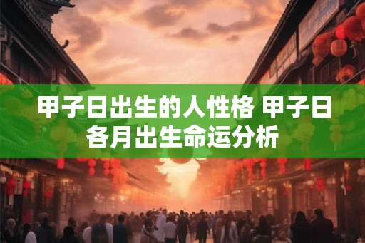 甲子日出生的人性格 甲子日各月出生命运分析