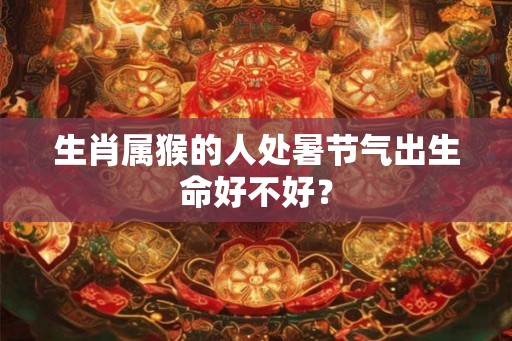生肖属猴的人处暑节气出生命好不好？