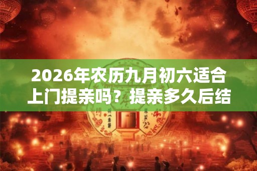 2026年农历九月初六适合上门提亲吗？提亲多久后结婚？