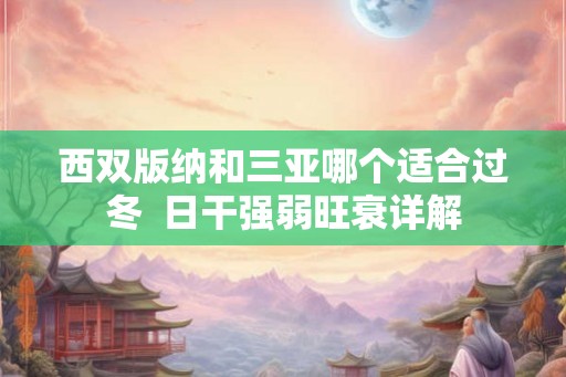西双版纳和三亚哪个适合过冬  日干强弱旺衰详解