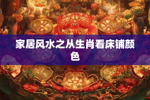 家居风水之从生肖看床铺颜色