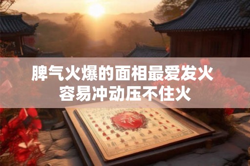 脾气火爆的面相最爱发火 容易冲动压不住火
