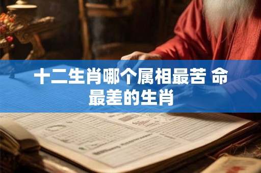 十二生肖哪个属相最苦 命最差的生肖