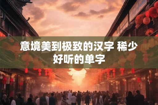 意境美到极致的汉字 稀少好听的单字