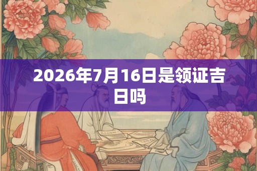 2026年7月16日是领证吉日吗