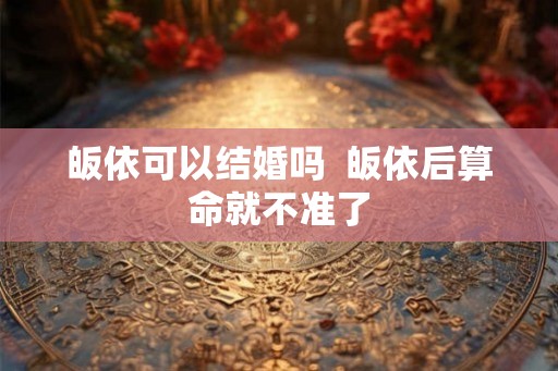 皈依可以结婚吗  皈依后算命就不准了