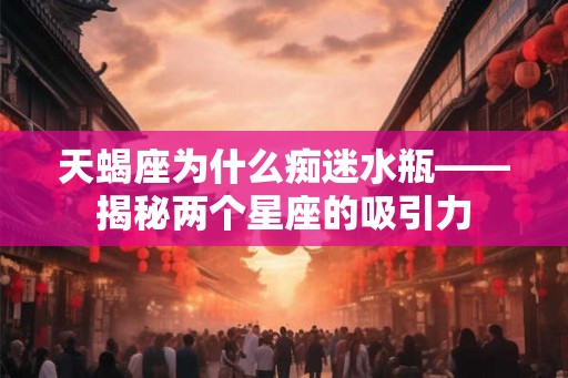 天蝎座为什么痴迷水瓶——揭秘两个星座的吸引力
