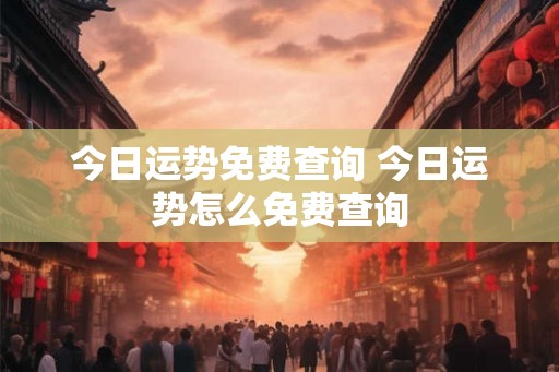 今日运势免费查询 今日运势怎么免费查询
