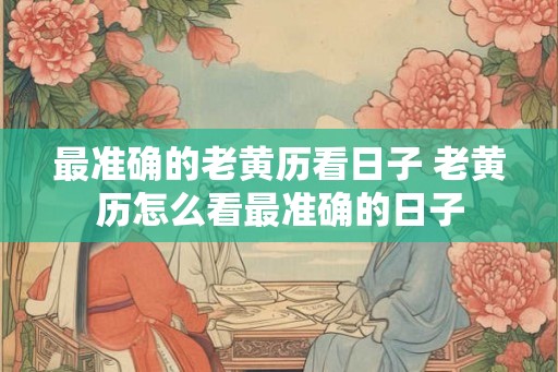最准确的老黄历看日子 老黄历怎么看最准确的日子