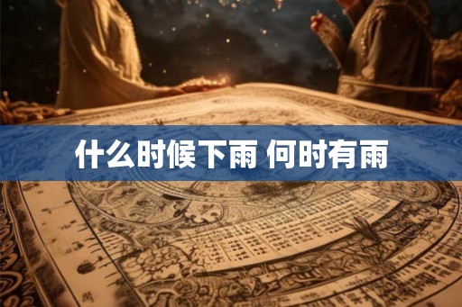 什么时候下雨 何时有雨