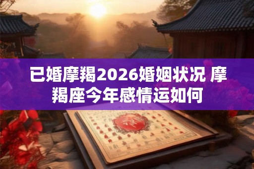 已婚摩羯2026婚姻状况 摩羯座今年感情运如何