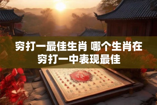 穷打一最佳生肖 哪个生肖在穷打一中表现最佳 穷打一最佳生肖 哪个生肖在穷打一中表现最佳