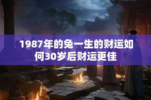 1987年的兔一生的财运如何30岁后财运更佳 1987年的兔一生的财运如何30岁后财运更佳