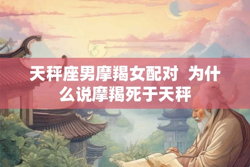 天秤座男摩羯女配对  为什么说摩羯死于天秤