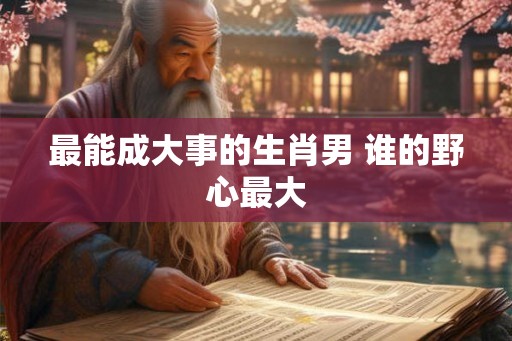 最能成大事的生肖男 谁的野心最大
