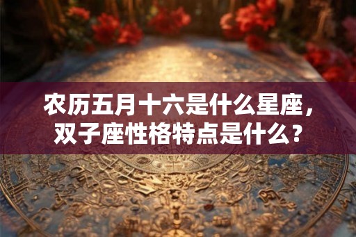 农历五月十六是什么星座，双子座性格特点是什么？