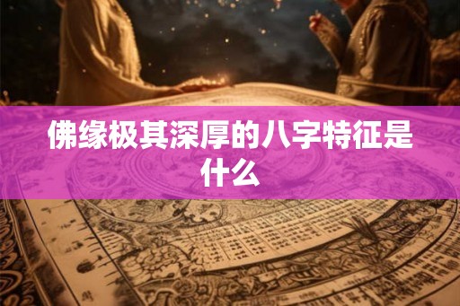 佛缘极其深厚的八字特征是什么 佛缘极其深厚的八字特征是什么