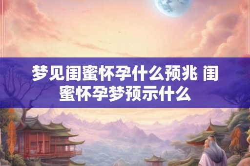 梦见闺蜜怀孕什么预兆 闺蜜怀孕梦预示什么