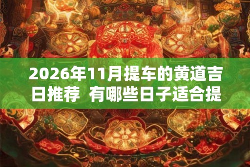 2026年11月提车的黄道吉日推荐  有哪些日子适合提车