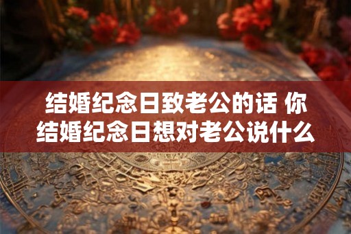 结婚纪念日致老公的话 你结婚纪念日想对老公说什么
