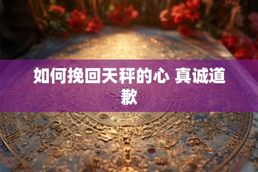 如何挽回天秤的心 真诚道歉