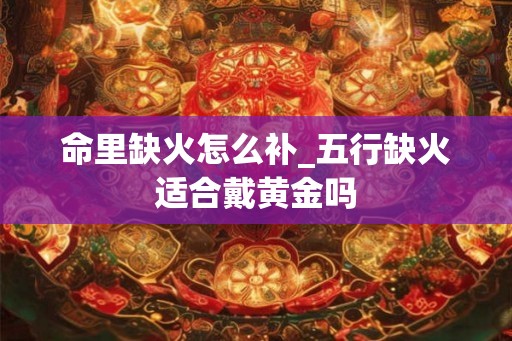 命里缺火怎么补_五行缺火适合戴黄金吗