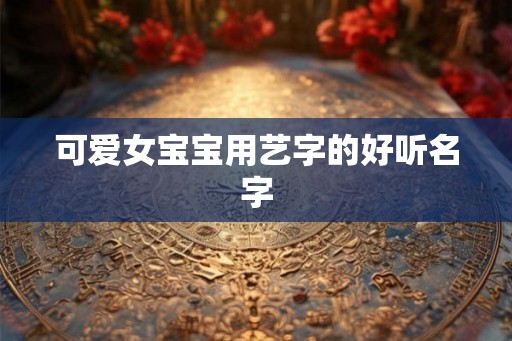 可爱女宝宝用艺字的好听名字