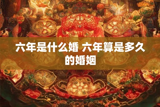 六年是什么婚 六年算是多久的婚姻