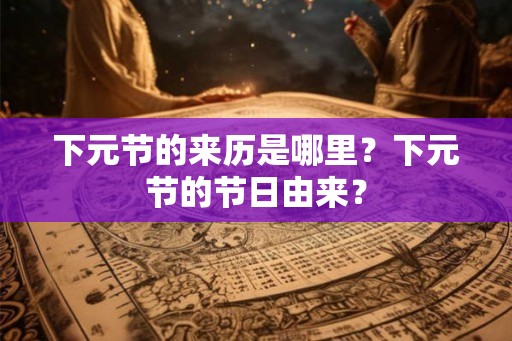下元节的来历是哪里？下元节的节日由来？