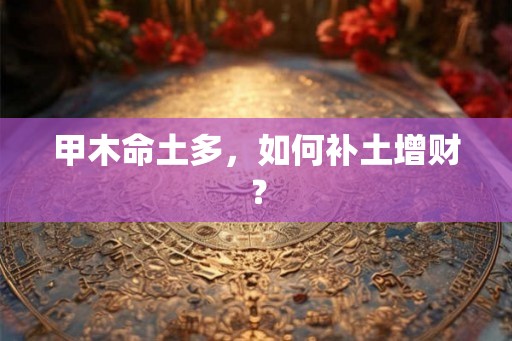 甲木命土多，如何补土增财？