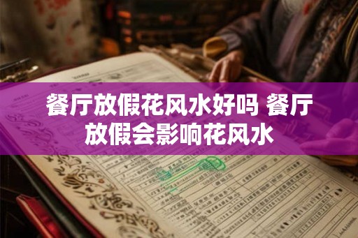 餐厅放假花风水好吗 餐厅放假会影响花风水