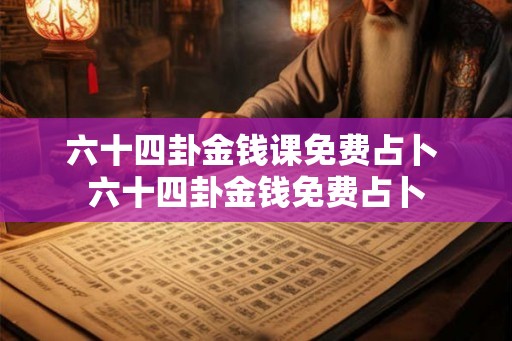 六十四卦金钱课免费占卜 六十四卦金钱免费占卜