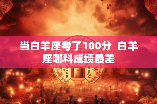 当白羊座考了100分  白羊座哪科成绩最差