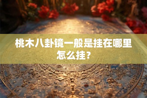 桃木八卦镜一般是挂在哪里怎么挂? 桃木八卦镜一般是挂在哪里怎么挂?
