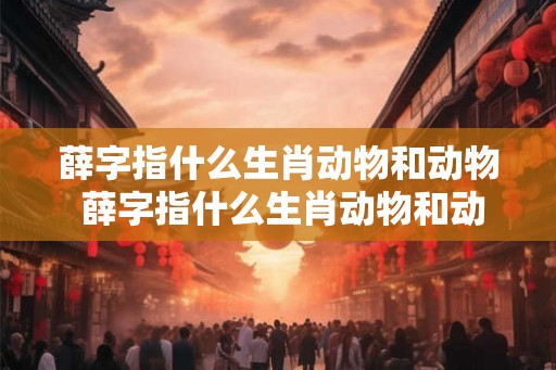 薛字指什么生肖动物和动物 薛字指什么生肖动物和动物呢