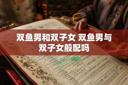 双鱼男和双子女 双鱼男与双子女般配吗