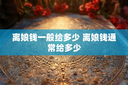 离娘钱一般给多少 离娘钱通常给多少