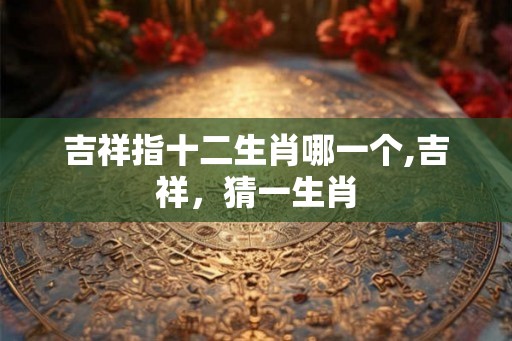 吉祥指十二生肖哪一个,吉祥，猜一生肖