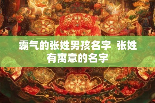 霸气的张姓男孩名字 张姓有寓意的名字 霸气的张姓男孩名字 张姓有寓意的名字