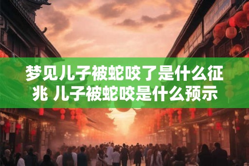 梦见儿子被蛇咬了是什么征兆 儿子被蛇咬是什么预示