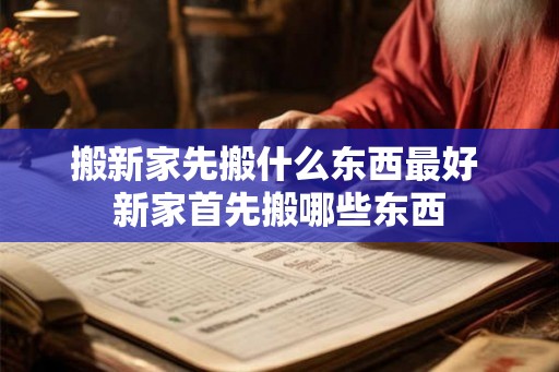 搬新家先搬什么东西最好 新家首先搬哪些东西 搬新家先搬什么东西最好 新家首先搬哪些东西
