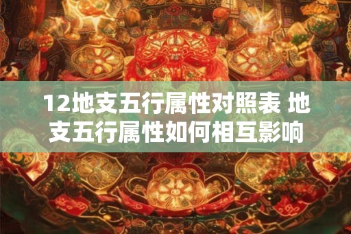 12地支五行属性对照表 地支五行属性如何相互影响 12地支五行属性对照表 地支五行属性如何相互影响