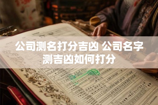公司测名打分吉凶 公司名字测吉凶如何打分 公司测名打分吉凶 公司名字测吉凶如何打分