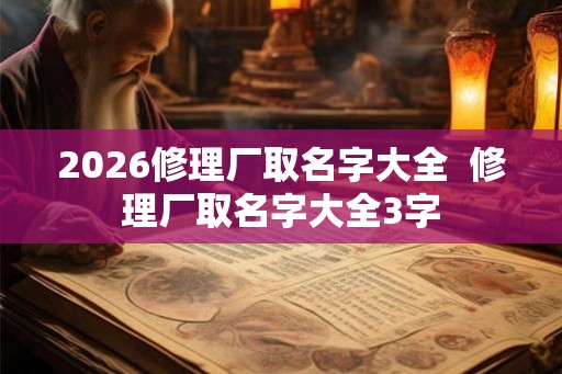 2026修理厂取名字大全  修理厂取名字大全3字